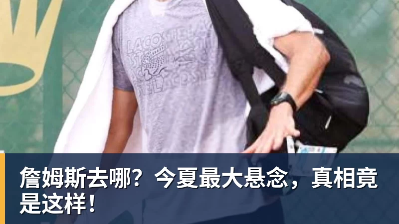 詹姆斯去哪?今夏最大悬念,真相竟是这样!
