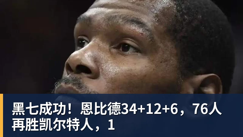 米兰体育黑七成功!恩比德34+12+6,76人再胜凯尔特人,1