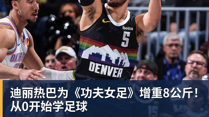 米兰体育迪丽热巴为《功夫女足》增重8公斤！从0开始学足球